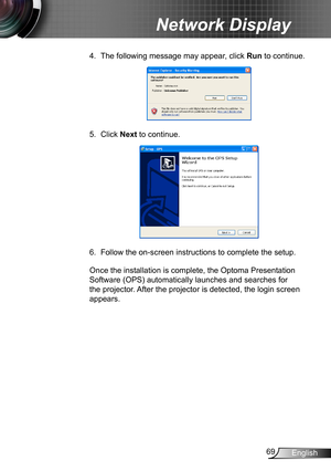 Page 6969English
Network Display
4. The following message may appear, click Run to continue.
5. Click Next to continue.
6. Follow the on-screen instructions to complete the setup.
Once the installation is complete, the Optoma Presentation 
Software (OPS) automatically launches and searches for 
the projector. After the projector is detected, the login screen 
appears.   