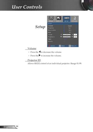 Page 34
34English

User Controls

Setup
 Volume
  Press the  to decrease the volume.
  Press the  to increase the volume.
  Projector ID
Allows RS232 control of an individual projector. Range 01-99. 