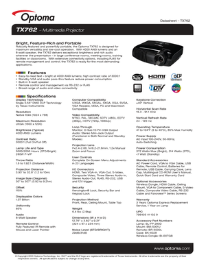 Page 1© Copyright 2010 Optoma Technology, Inc. DLP® and the DLP logo are registered trademarks of Texas Instruments. All ot\
her trademarks are the property of their 
    respective owners.  All specifications subject to change at any time\
.
    
www .optoma.com
Display Technology
Single 0.55” DMD DLP Technology 
by Texas Instruments
Resolution
Native XGA (1024 x 768)
Maximum Resolution
UXGA (1600 x 1200)
Brightness (Typical)
4000 ANSI Lumens 
Contrast Ratio
3000:1 (Full On/Full Off)
Lamp Life and Type...