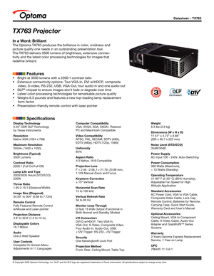 Page 1© Copyright 2008 Optoma Technology, Inc. DLP® and the DLP logo are registered trademarks of Texas Instruments. All sp\
ecifications subject to change at any time.
Display Technology
0.55” DDR DLP Technology 
by Texas Instruments
Resolution
Native XGA (1024 x 768)
Maximum Resolution
SXGA+ (1400 x 1050)
Brightness (Typical)
3500 Lumens
Contrast Ratio
2200:1 (Full On/Full Off)
Lamp Life and Type
2000/3000 Hours (STD/ECO)
230W
Throw Ratio
1.95-2.15:1 (Distance/Width)
Image Size (Diagonal)
34.59” to 304”...