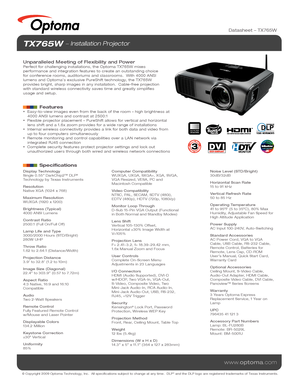 Page 1© Copyright 2009 Optoma Technology, Inc.  All specifications subject \
to change at any time.  DLP® and the DLP logo are registered trademarks of Texas Instruments.
www.optoma.com
TX765W  Installation Projector
Unparalleled Meeting of Flexibility and PowerPerfect for challenging installations, the Optoma TX765W mixes 
performance and integration features to create an outstanding choice 
for conference rooms, auditoriums and classrooms.  With 4000 ANSI 
lumens and Optoma’s exclusive PureShift technology,...