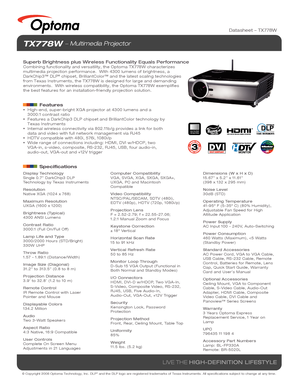 Page 1© Copyright 2008 Optoma Technology, Inc. DLP® and the DLP logo are registered trademarks of Texas Instruments. All sp\
ecifications subject to change at any time.
LIVE THE HIGH-DEFINITION LIFESTYLE
TX778W  Multimedia Projector
Superb Brightness plus Wireless Functionality Equals PerformanceCombining functionality and versatility, the Optoma TX778W characterizes\
 
multimedia projection performance.  With 4300 lumens of brightness, a 
DarkChip3™ DLP
® chipset, BrilliantColor™ and the latest scaling...