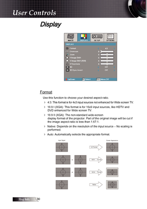 Page 30English0
Display
Format
Use this function to choose your desired aspect ratio.
4 4:3: This format is for 4x3 input sources not enhanced for Wide screen TV.
4 16:9 I (XGA): This format is for 16x9 input sources, like HDTV and DVD enhanced for Wide screen TV.
4 16:9 II (XGA): The non-standard wide-screen  display format of the projector. Part of the original image will be cut if 
the image aspect ratio is less than 1.67:1.
4 Native: Depends on the resolution of the input source – No scaling is...