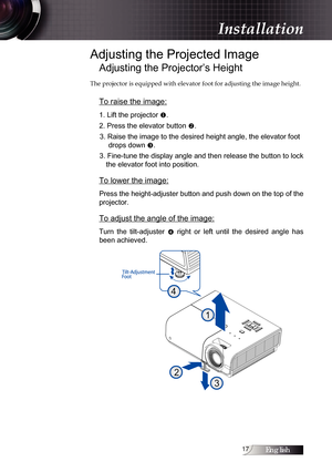 Page 17English1
Adjusting the Projected Image
Adjusting the Projector’s Height
The projector is equipped with elevator foot for adjusting the image hei\
ght.
To raise the image:
1. Lift the projector u.
2. Press the elevator button  v.
3. Raise the image to the desired height angle, the elevator foot  drops down  w.
3. Fine-tune the display angle and then release the button to lock  the elevator foot into position. 
To lower the image:
Press the height-adjuster button and push down on the top of the...