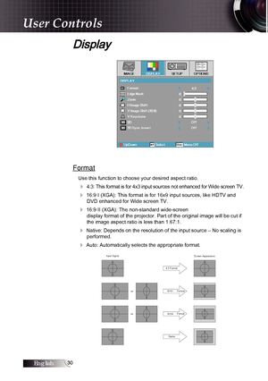 Page 3030
Display
Format
Use this function to choose your desired aspect ratio.
4 4:3: This format is for 4x3 input sources not enhanced for Wide screen TV.
4 16:9 I (XGA): This format is for 16x9 input sources, like HDTV and DVD enhanced for Wide screen TV.
4 16:9 II (XGA): The non-standard wide-screen   
display format of the projector. Part of the original image will be cut if 
the image aspect ratio is less than 1.67:1.
4 Native: Depends on the resolution of the input source – No scaling is  performed.
4...