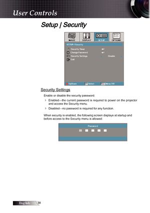 Page 38English
Setup | Security
Security Settings
Enable or disable the security password.
4  Enabled—the  current  password  is  required  to  power  on  the  projector  and access the Security menu.
4 Disabled—no password is required for any function.
When security is enabled, the following screen displays at startup and 
before access to the Security menu is allowed:
User Controls 