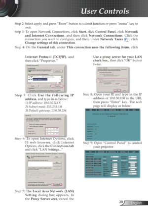 Page 39
39English

 User Controls

Step 2: Select apply and press “Enter” button to submit function or press “menu” key to 
exit.
Step  3: To  open  Network  Connections,  click Start,  click Control  Panel,  click Network 
and  Internet  Connections,  and  then  click Network  Connections.  Click  the connection  you  want  to  confi  gure,  and  then,  under Network  Tasks  ,  click Change settings of this connection.
Step  4:  On  the General  tab,  under This  connection  uses  the  following  items,  click...