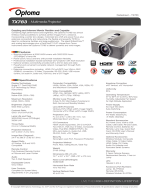 Page 1© Copyright 2009 Optoma Technology, Inc. DLP® and the DLP logo are registered trademarks of Texas Instruments. All sp\
ecifications subject to change at any time.
LIVE THE HIGH-DEFINITION LIFESTYLE
TX783  Multimedia Projector
Dazzling and Intense Meets Flexible and CapableCombining high performance and brightness, the Optoma TX783 has almost 
limitless install possibilities to achieve perfect images from a distanc\
e. 
Incorporating a center lens design, motorized lens shift and power focus\
 plus...