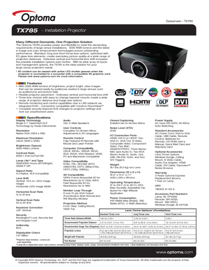 Page 1© Copyright 2010 Optoma Technology, Inc. DLP® and the DLP logo are registered trademarks of Texas Instruments. All ot\
her trademarks are the property of their 
    respective owners.  All specifications subject to change at any time\
.
    
www.optoma.com
TX785   Installation Projector
Many Different Demands, One Projection SolutionThe Optoma TX785 provides power and flexibility to meet the demanding 
requirements of large-venue installations.  5000 ANSI lumens and the lat\
est 
in image and color...