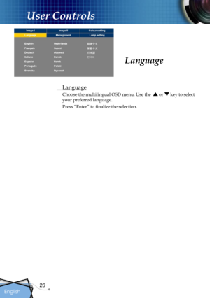 Page 26
26
English

User Controls

Language
  Language
Choose the multilingual OSD menu. Use the   or  key to select 
your preferred language. 
Press “Enter” to ﬁnalize the selection.  