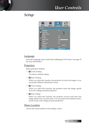 Page 33English
Setup
Language
Enter the Language menu. Select the multilingual OSD menu. See page 35
for more information.
Projection
Select projection method:
4  Front Desktop
The factory default setting.
4  Rear Desktop
When you select this function, the projector reverses the image so you 
can project behind a translucent screen.
4  Front Ceiling
When  you  select  this  function,  the  projector  turns  the  image  upside 
down for ceiling-mounted projection.
4  Rear Ceiling
When  you  select...