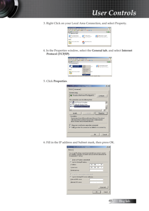 Page 49English
3. Right Click on your Local Area Connection, and select Property.
4. In the Properties window, select the General tab, and select Internet  Protocol (TCP/IP).
5. Click Properties.
6. Fill in the IP address and Subnet mask, then press OK. 
User Controls 