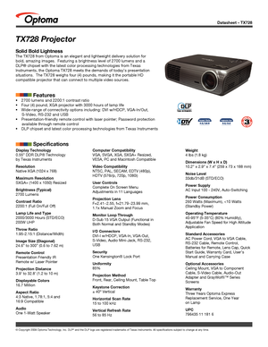 Page 1© Copyright 2008 Optoma Technology, Inc. DLP® and the DLP logo are registered trademarks of Texas Instruments. All sp\
ecifications subject to change at any time.
Datasheet – TX728
TX728 Projector
Solid Bold Lightness
The TX728 from Optoma is an elegant and lightweight delivery solution fo\
r 
bold, amazing images.  Featuring a brightness level of 2700 lumens and a\
 
DLP® chipset with the latest color processing technologies from Texas\
 
Instruments, the Optoma TX728 meets the demands of today’s...