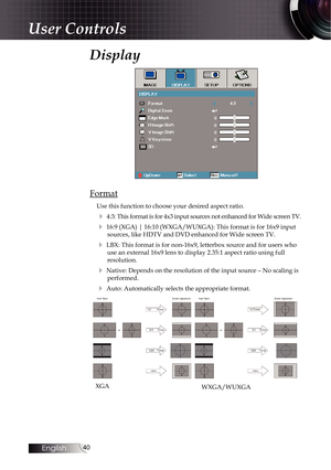 Page 4040
Display
Format
Use this function to choose your desired aspect ratio.
4 4:3: This format is for 4x3 input sources not enhanced for Wide screen TV\
.
4 16:9 (XGA) | 16:10 (WXGA/WUXGA): This format is for 16x9 input sources, like HDTV and DVD enhanced for Wide screen TV.
4 LBX: This format is for non-16x9, letterbox source and for users who use an external 16x9 lens to display 2.35:1 aspect ratio using full 
resolution.
4 Native: Depends on the resolution of the input source – No scaling i\
s...