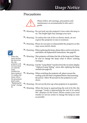 Page 55
Usage Notice
Precautions
Please follow all warnings, precautions and  maintenance as recommended in this user’s guide.
▀■ Warning - Do not look into the projector’s lens when the lamp is  on. The bright light may damage your eyes.
▀■ Warning - To reduce the risk of fire or electric shock, do not  expose this projector to rain or moisture.
▀■ Warning - Please do not open or disassemble the projector as this  may cause electric shock.
▀■ Warning - When replacing the lamp, please allow unit to cool down,...