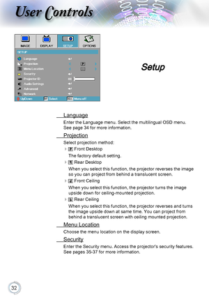 Page 3232
User Controls
 Language
Enter the Language menu. Select the multilingual OSD menu.  
See page 34 for more information.
 Projection
Select projection method:
  Front Desktop
The factory default setting.
  Rear Desktop
When you select this function, the projector reverses the image 
so you can project from behind a translucent screen.
  Front Ceiling
When you select this function, the projector turns the image 
upside down for ceiling-mounted projection.
  Rear Ceiling
When you select this function,...