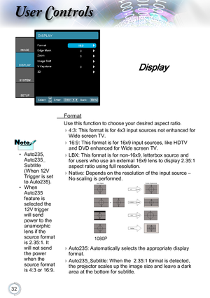 Page 3232
Display
 Format
Use this function to choose your desired aspect ratio.
 
4:3: This format is for 4x3 input sources not enhanced for 
Wide screen TV.
 
16:9: This format is for 16x9 input sources, like HDTV 
and DVD enhanced for Wide screen TV.
 
LBX: This format is for non-16x9, letterbox source and 
for users who use an external 16x9 lens to display 2.35:1 
aspect ratio using full resolution.
 
Native: Depends on the resolution of the input source – 
No scaling is performed.Screen Appearance...