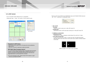 Page 2240
OPM-4240 / OPM-4240R
41
Infinitely Expandable 
5.14. BiC Control
You can control BIC functions related with burn-in compensation.  y
Please select "Menu → Control → BIC Control" or "Ctrl+B" to start BIC control. y
Select one of BIC mode, BYPASS mode, REGENERAION mode and ANTI IMAGE STICKING mode and  y
click “EXE” to control Burn-in compensation function.	
	
	
	
	
	
	
	
1.BICOn/Off
BiC Mode:1)   
Activate BIC function to reduce burn-in effect. (BIC function On)
BYPaSS Mode:2)...