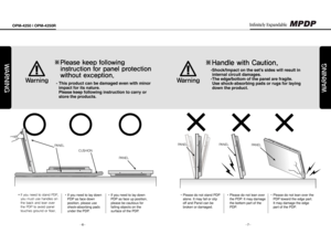 Page 5- 6 -
OPM-4250 | OPM-4250R
WArning
- 7 -
Infinitely Expandable 
WArning
PANELPANELPANELPANEL
CUSHION
PANEL
WarningWarning
※Handle with Caution.
     -  Shock/Impact on the set's sides will result in 
internal circuit damages.
     - The edge/bottom of the panel are fragile.  
Use shock-absorbing pads or rugs for laying 
down the product.
Please do not stand PDP •	
alone. It may fall or slip 
off and Panel can be 
broken or damaged.
IfyouneedtostandPDP,•...