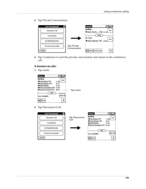 Page 129Using conference calling
11 5
2.Tap Private Conversation.
3.Tap Conference to end the private conversation and return to the conference 
call.
To disconnect one caller:
1.Ta p  n a m e .
2.Tap Disconnect Call.
Ta p  P r i v a t e  
Conversation
Ta p  n a m e
Tap Disconnect 
Call 