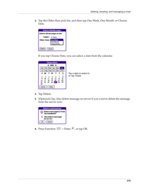 Page 227Getting, sending, and managing e-mail
213
3.Tap the Older than pick list, and then tap One Week, One Month, or Choose 
Date.
If you tap Choose Date, you can select a date from the calendar.
4.Tap Delete.
5.(Optional) Tap Also delete message on server if you want to delete the message 
from the server now.
6.Press Function   + Enter  , or tap OK. 
Tap a date to select it, 
or tap Today 