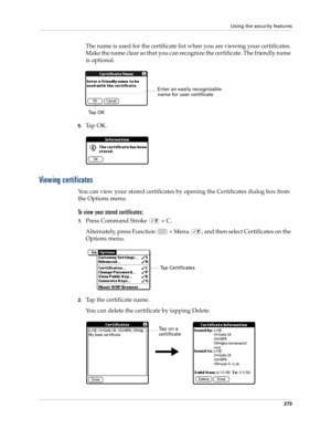 Page 287Using the security features
273
The name is used for the certificate list when you are viewing your certificates. 
Make the name clear so that you can recognize the certificate. The friendly name 
is optional.
5.Ta p  O K .
Viewing certificates
You can view your stored certificates by opening the Certificates dialog box from 
the Options menu. 
To view your stored certificates:
1.Press Command Stroke   + C.
Alternately, press Function   + Menu  , and then select Certificates on the 
Options menu.
2.Tap...