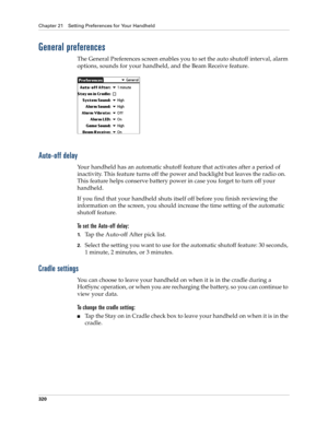 Page 334Chapter 21 Setting Preferences for Your Handheld
320
General preferences
The General Preferences screen enables you to set the auto shutoff interval, alarm 
options, sounds for your handheld, and the Beam Receive feature. 
Auto-off delay
Your handheld has an automatic shutoff feature that activates after a period of 
inactivity. This feature turns off the power and backlight but leaves the radio on. 
This feature helps conserve battery power in case you forget to turn off your 
handheld. 
If you find...