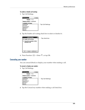 Page 339Mobile preferences
325
To enable or disable call waiting:
1.Tap Call Settings.
2.Tap the Enable call waiting check box to select or deselect it. 
3.Press Function   + Enter , or tap OK.
Concealing your number
You can conceal (block) or display your number when making a call.
To conceal or display your number:
1.Tap Call Settings.
2.Tap the Conceal my number when making a call check box. 
Tap Call Settings
Ta p  c h e c k  b o x
Tap Call Settings 
