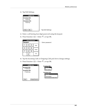 Page 355Mobile preferences
341
3.Tap Edit Settings.
4.Enter a call barring four-digit password using the keypad.
5.Press Function   + Enter , or tap OK.
6.Tap the Incoming Calls or Outgoing Calls pick list to change settings.
7.Press Function   + Enter , or tap OK.
Tap Edit Settings
Enter password 