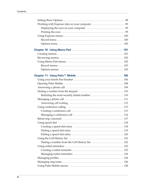 Page 6Contents
vi
Setting Show Options  . . . . . . . . . . . . . . . . . . . . . . . . . . . . . . . . . . . . . . . . . . . . . . .  98
Working with Expense data on your computer  . . . . . . . . . . . . . . . . . . . . . . . . .  99
Displaying the euro on your computer   . . . . . . . . . . . . . . . . . . . . . . . . . . . . .  99
Printing the euro   . . . . . . . . . . . . . . . . . . . . . . . . . . . . . . . . . . . . . . . . . . . . . . . .  99
Using Expense menus . . . . . . . . . . . . . . . . . . ....