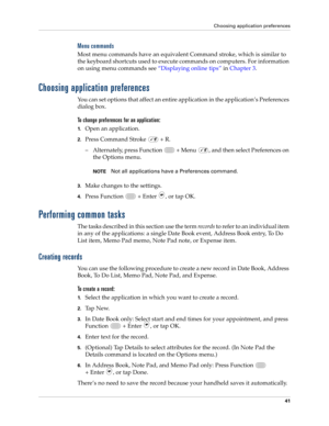 Page 55Choosing application preferences
41
Menu commands
Most menu commands have an equivalent Command stroke, which is similar to 
the keyboard shortcuts used to execute commands on computers. For information 
on using menu commands see“Displaying online tips” in Chapter 3.
Choosing application preferences
You can set options that affect an entire application in the application’s Preferences 
dialog box.
To change preferences for an application: 
1.Open an application.
2.Press Command Stroke   + R.
–...