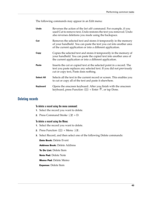 Page 57Performing common tasks
43
The following commands may appear in an Edit menu:
Deleting records
To delete a record using the menu command:
1.Select the record you want to delete.
2.Press Command Stroke   + D.
To delete a record using the Menu:
1.Select the record you want to delete.
2.Press Function   + Menu  . 
3.Select Record, and then select one of the following Delete commands:
Date Book: Delete Event
Address Book: Delete Address
To Do List: Delete Item
Note Pad: Delete Note
Memo Pad: Delete Memo...