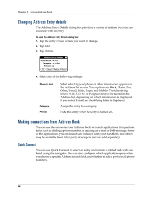 Page 80Chapter 5 Using Address Book
66
Changing Address Entry details
The Address Entry Details dialog box provides a variety of options that you can 
associate with an entry. 
To open the Address Entry Details dialog box:
1.Tap the entry whose details you want to change.
2.Tap Edit.
3.Ta p  D e t a i l s .
4.Select any of the following settings:
Making connections from Address Book
You can use the entries in your Address Book to launch applications that perform 
tasks such as dialing a phone number or creating...