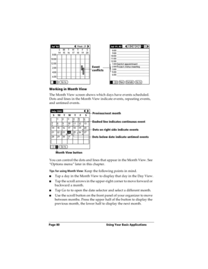 Page 88Page 80  Using Your Basic Applications
Working in Month View
The Month View screen shows which days have events scheduled. 
Dots and lines in the Month View indicate events, repeating events, 
and untimed events.
You can control the dots and lines that appear in the Month View. See 
“Options menu” later in this chapter.
Tips for using Month View: Keep the following points in mind.
nTap a day in the Month View to display that day in the Day View.
nTap the scroll arrows in the upper-right corner to move...