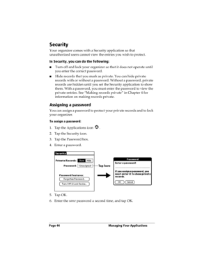 Page 52Page 44  Managing Your Applications
Security
Your organizer comes with a Security application so that 
unauthorized users cannot view the entries you wish to protect. 
In Security, you can do the following:
nTurn off and lock your organizer so that it does not operate until 
you enter the correct password.
nHide records that you mark as private. You can hide private 
records with or without a password. Without a password, private 
records are hidden until you set the Security application to show 
them....