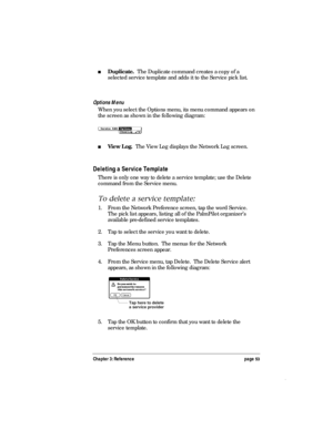 Page 57Chapter 3: Reference page 53
nDuplicate.  The Duplicate command creates a copy of a
selected service template and adds it to the Service pick list.
Options Menu
When you select the Options menu, its menu command appears on
the screen as shown in the following diagram:
nView Log.  The View Log displays the Network Log screen.
Deleting a Service Template
There is only one way to delete a service template; use the Delete
command from the Service menu.
To delete a service template:
1. From the Network...