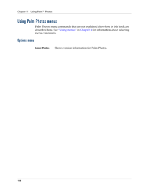 Page 128Chapter 11 Using Palm™ Photos
11 8
Using Palm Photos menus
Palm Photos menu commands that are not explained elsewhere in this book are 
described here. See“Using menus” in Chapter 4 for information about selecting 
menu commands.
Options menu
About PhotosShows version information for Palm Photos. 