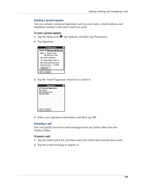 Page 185Getting, sending, and managing e-mail
175
Attaching a personal signature
You can include a personal signature, such as your name, e-mail address, and 
telephone number, with each e-mail you send. 
To create a personal signature:
1.Tap the Menu icon  , tap Options, and then tap Preferences. 
2.Tap Signature.
3.Tap the Attach Signature check box to select it. 
4.Enter your signature information, and then tap OK. 
Forwarding e-mail
You can quickly forward e-mail messages from any folder other than the...