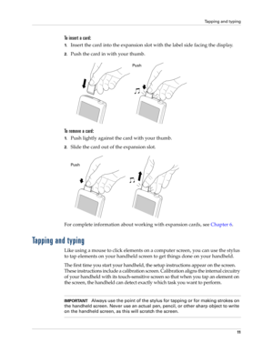 Page 21Tapping and typing
11
To insert a card:
1.Insert the card into the expansion slot with the label side facing the display.
2.Push the card in with your thumb.
To  r e m o v e  a  c a r d :
1.Push lightly against the card with your thumb. 
2.Slide the card out of the expansion slot.
For complete information about working with expansion cards, see Chapter 6.
Tapping and typing
Like using a mouse to click elements on a computer screen, you can use the stylus 
to tap elements on your handheld screen to get...