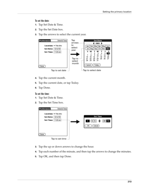 Page 223Setting the primary location
213
To set the date:
1.Tap Set Date & Time.
2.Tap the Set Date box.
3.Tap the arrows to select the current year.
4.Tap the current month.
5.Tap the current date, or tap Today.
6.Ta p  D o n e .
To set the time:
1.Tap Set Date & Time.
2.Tap the Set Time box.
3.Tap the up or down arrows to change the hour.
4.Tap each number of the minute, and then tap the arrows to change the minutes.
5.Tap OK, and then tap Done.
Tap to set date
Ta p  
arrows 
to 
select 
year
Tap to 
select...