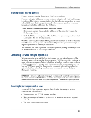 Page 239Conducting network HotSync operations
229
Returning to cable HotSync operations
It’s easy to return to using the cable for HotSync operations.
If you are using the USB cable, you can continue using it while HotSync Manager 
is configured for infrared communication. Use the following instructions to return 
to local USB cable HotSync operations only when necessary, such as when you 
have disconnected the cable from the USB port.
To return to local USB cable HotSync operations on a Windows computer:
1.If...