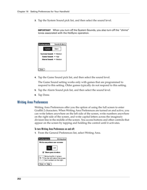 Page 262Chapter 16 Setting Preferences for Your Handheld
252
3.Tap the System Sound pick list, and then select the sound level. 
IMPORTANTWhen you turn off the System Sounds, you also turn off the “chime” 
tones associated with the HotSync operation. 
4.Tap the Game Sound pick list, and then select the sound level.
The Game Sound setting works only with games that are programmed to 
respond to this setting. Older games typically do not respond to this setting. 
5.Tap the Alarm Sound pick list, and then select...
