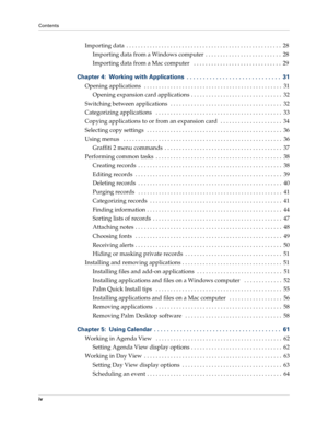 Page 4Contents
iv
Importing data  . . . . . . . . . . . . . . . . . . . . . . . . . . . . . . . . . . . . . . . . . . . . . . . . . . . . .  28
Importing data from a Windows computer  . . . . . . . . . . . . . . . . . . . . . . . . . .  28
Importing data from a Mac computer   . . . . . . . . . . . . . . . . . . . . . . . . . . . . . .  29
Chapter 4: Working with Applications  . . . . . . . . . . . . . . . . . . . . . . . . . . . . .  31
Opening applications   . . . . . . . . . . . . . . . . . . . . . . . . . ....