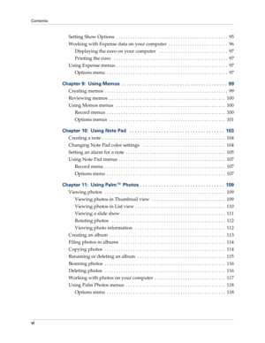 Page 6Contents
vi
Setting Show Options  . . . . . . . . . . . . . . . . . . . . . . . . . . . . . . . . . . . . . . . . . . . . . . .  95
Working with Expense data on your computer  . . . . . . . . . . . . . . . . . . . . . . . . .  96
Displaying the euro on your computer   . . . . . . . . . . . . . . . . . . . . . . . . . . . . .  97
Printing the euro   . . . . . . . . . . . . . . . . . . . . . . . . . . . . . . . . . . . . . . . . . . . . . . . .  97
Using Expense menus . . . . . . . . . . . . . . . . . . ....