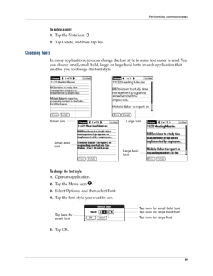 Page 59Performing common tasks
49
To delete a note:
1.Tap the Note icon  .
2.Tap Delete, and then tap Yes.
Choosing fonts
In many applications, you can change the font style to make text easier to read. You 
can choose small, small bold, large, or large bold fonts in each application that 
enables you to change the font style.
To change the font style:
1.Open an application.
2.Tap the Menu icon  . 
3.Select Options, and then select Font.
4.Tap the font style you want to use.
5.Ta p  O K .
Small fontLarge font...