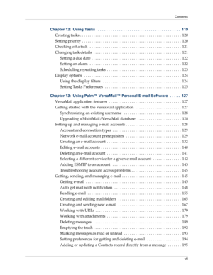 Page 7Contents
vii
Chapter 12: Using Tasks   . . . . . . . . . . . . . . . . . . . . . . . . . . . . . . . . . . . . . . .  119
Creating tasks . . . . . . . . . . . . . . . . . . . . . . . . . . . . . . . . . . . . . . . . . . . . . . . . . . . . .  120
Setting priority  . . . . . . . . . . . . . . . . . . . . . . . . . . . . . . . . . . . . . . . . . . . . . . . . . . . .  120
Checking off a task   . . . . . . . . . . . . . . . . . . . . . . . . . . . . . . . . . . . . . . . . . . . . . . . .  121
Changing...