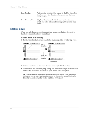 Page 74Chapter 5 Using Calendar
64
Scheduling an event
When you schedule an event, its description appears on the time line, and its 
duration is automatically set to one hour. 
To schedule an event for the current day:
1.Tap the time line that corresponds to the beginning of the event or tap New.
2.Enter a description of the event. You can enter up to 255 characters.
3.If the event is one hour long, skip to step 5. If the event is longer or shorter than 
an hour, tap the time of the event to open the Set Time...