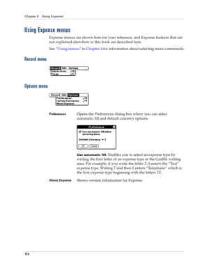 Page 122Chapter 9 Using Expense
11 2
Using Expense menus
Expense menus are shown here for your reference, and Expense features that are 
not explained elsewhere in this book are described here.
See“Using menus” in Chapter 4 for information about selecting menu commands.
Record menu
Options menu
PreferencesOpens the Preferences dialog box where you can select 
automatic fill and default currency options.
Use automatic fill. Enables you to select an expense type by 
writing the first letter of an expense type in...