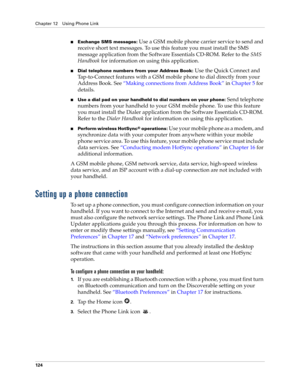Page 134Chapter 12 Using Phone Link
124
nExchange SMS messages: Use a GSM mobile phone carrier service to send and 
receive short text messages. To use this feature you must install the SMS 
message application from the Software Essentials CD-ROM. Refer to the SMS 
Handbook for information on using this application.
nDial telephone numbers from your Address Book: Use the Quick Connect and 
Tap-to-Connect features with a GSM mobile phone to dial directly from your 
Address Book. See“Making connections from...