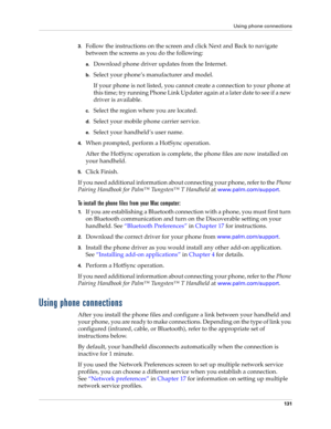 Page 141Using phone connections
131
3.Follow the instructions on the screen and click Next and Back to navigate 
between the screens as you do the following:
a.Download phone driver updates from the Internet.
b.Select your phone’s manufacturer and model.
If your phone is not listed, you cannot create a connection to your phone at 
this time; try running Phone Link Updater again at a later date to see if a new 
driver is available.
c.Select the region where you are located.
d.Select your mobile phone carrier...
